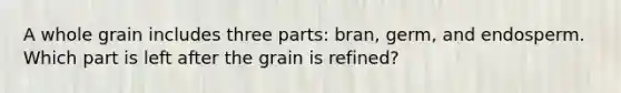 A whole grain includes three parts: bran, germ, and endosperm. Which part is left after the grain is refined?