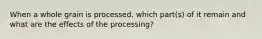 When a whole grain is processed, which part(s) of it remain and what are the effects of the processing?