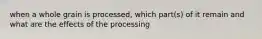 when a whole grain is processed, which part(s) of it remain and what are the effects of the processing