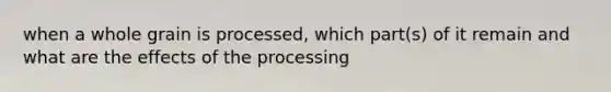 when a whole grain is processed, which part(s) of it remain and what are the effects of the processing