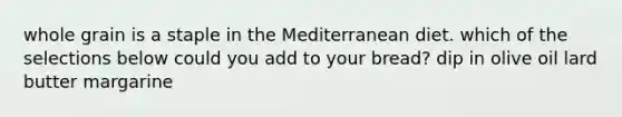 whole grain is a staple in the Mediterranean diet. which of the selections below could you add to your bread? dip in olive oil lard butter margarine