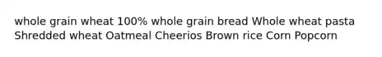 whole grain wheat 100% whole grain bread Whole wheat pasta Shredded wheat Oatmeal Cheerios Brown rice Corn Popcorn