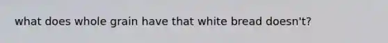 what does whole grain have that white bread doesn't?