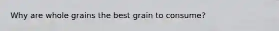 Why are whole grains the best grain to consume?