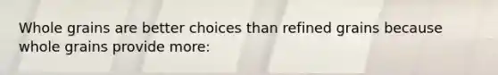 Whole grains are better choices than refined grains because whole grains provide more: