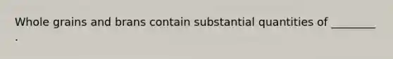 Whole grains and brans contain substantial quantities of ________ .