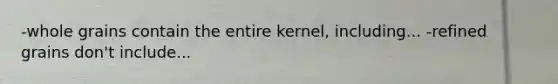 -whole grains contain the entire kernel, including... -refined grains don't include...