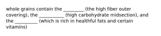 whole grains contain the _________ (the high fiber outer covering), the ___________ (high carbohydrate midsection), and the __________ (which is rich in healthful fats and certain vitamins)