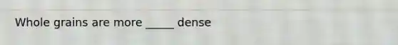 Whole grains are more _____ dense