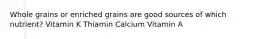 Whole grains or enriched grains are good sources of which nutrient? Vitamin K Thiamin Calcium Vitamin A