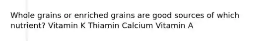 Whole grains or enriched grains are good sources of which nutrient? Vitamin K Thiamin Calcium Vitamin A