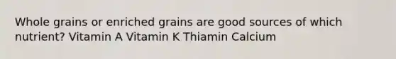 Whole grains or enriched grains are good sources of which nutrient? Vitamin A Vitamin K Thiamin Calcium