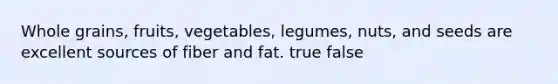 Whole grains, fruits, vegetables, legumes, nuts, and seeds are excellent sources of fiber and fat. true false