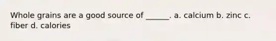 Whole grains are a good source of ______. a. calcium b. zinc c. fiber d. calories