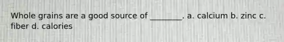 Whole grains are a good source of ________. a. calcium b. zinc c. fiber d. calories