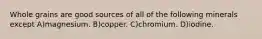 Whole grains are good sources of all of the following minerals except A)magnesium. B)copper. C)chromium. D)iodine.