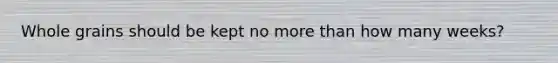 Whole grains should be kept no more than how many weeks?