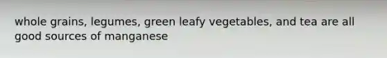 whole grains, legumes, green leafy vegetables, and tea are all good sources of manganese