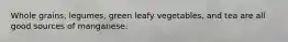 Whole grains, legumes, green leafy vegetables, and tea are all good sources of manganese.
