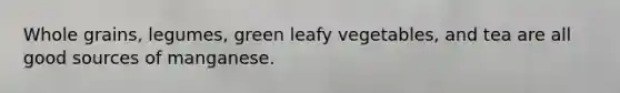 Whole grains, legumes, green leafy vegetables, and tea are all good sources of manganese.