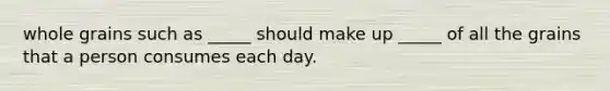 whole grains such as _____ should make up _____ of all the grains that a person consumes each day.