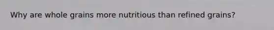 Why are whole grains more nutritious than refined grains?