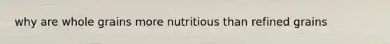 why are whole grains more nutritious than refined grains