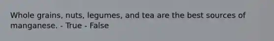 Whole grains, nuts, legumes, and tea are the best sources of manganese. - True - False