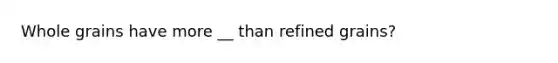 Whole grains have more __ than refined grains?