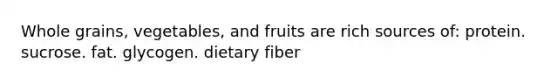 Whole grains, vegetables, and fruits are rich sources of:​ ​protein. ​sucrose. ​fat. ​glycogen. ​dietary fiber