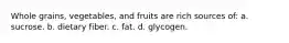 Whole grains, vegetables, and fruits are rich sources of: a. sucrose. b. dietary fiber. c. fat. d. glycogen.