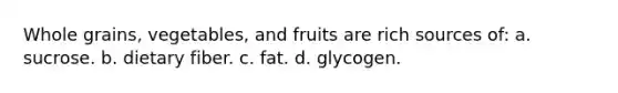 Whole grains, vegetables, and fruits are rich sources of: a. sucrose. b. dietary fiber. c. fat. d. glycogen.