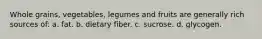 Whole grains, vegetables, legumes and fruits are generally rich sources of: a. fat. b. dietary fiber. c. sucrose. d. glycogen.