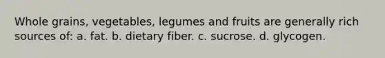 Whole grains, vegetables, legumes and fruits are generally rich sources of: a. fat. b. dietary fiber. c. sucrose. d. glycogen.