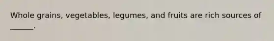 Whole grains, vegetables, legumes, and fruits are rich sources of ______.