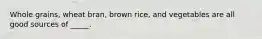 Whole grains, wheat bran, brown rice, and vegetables are all good sources of _____.