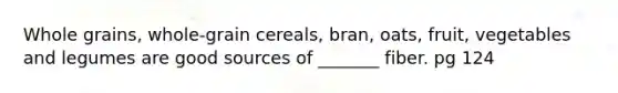 Whole grains, whole-grain cereals, bran, oats, fruit, vegetables and legumes are good sources of _______ fiber. pg 124