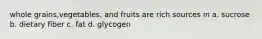 whole grains,vegetables, and fruits are rich sources in a. sucrose b. dietary fiber c. fat d. glycogen