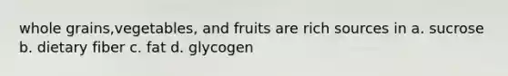 whole grains,vegetables, and fruits are rich sources in a. sucrose b. dietary fiber c. fat d. glycogen