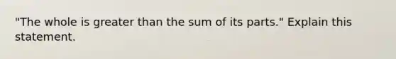 "The whole is greater than the sum of its parts." Explain this statement.