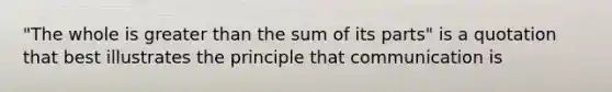 "The whole is greater than the sum of its parts" is a quotation that best illustrates the principle that communication is