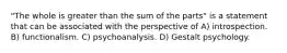 "The whole is greater than the sum of the parts" is a statement that can be associated with the perspective of A) introspection. B) functionalism. C) psychoanalysis. D) Gestalt psychology.