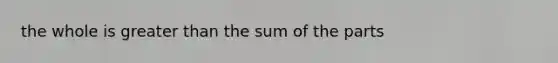 the whole is greater than the sum of the parts