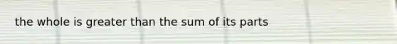 the whole is greater than the sum of its parts