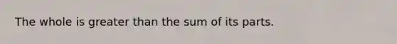 The whole is greater than the sum of its parts.