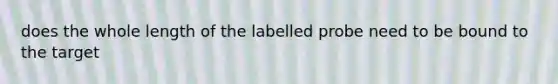 does the whole length of the labelled probe need to be bound to the target