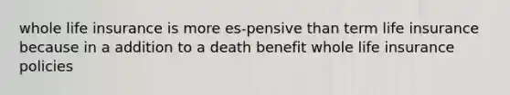 whole life insurance is more es-pensive than term life insurance because in a addition to a death benefit whole life insurance policies