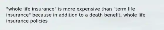 "whole life insurance" is more expensive than "term life insurance" because in addition to a death benefit, whole life insurance policies