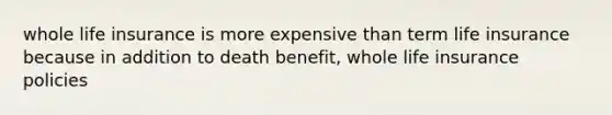 whole life insurance is more expensive than term life insurance because in addition to death benefit, whole life insurance policies