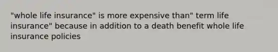 "whole life insurance" is more expensive than" term life insurance" because in addition to a death benefit whole life insurance policies